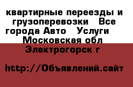 квартирные переезды и грузоперевозки - Все города Авто » Услуги   . Московская обл.,Электрогорск г.